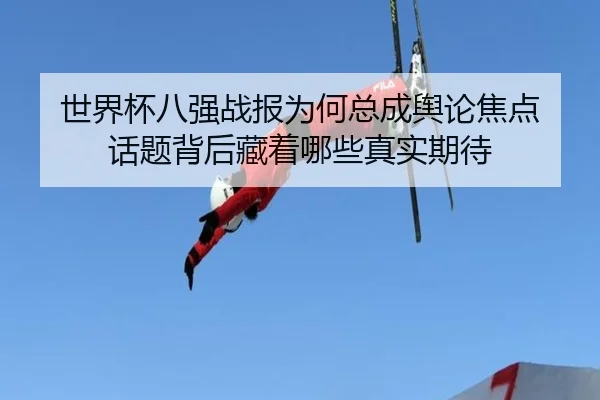 世界杯八强战报为何总成舆论焦点 话题背后藏着哪些真实期待